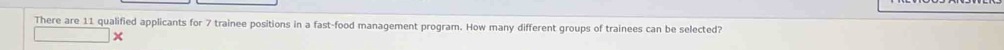 There are 11 qualified applicants for 7 trainee positions in a fast-food management program. How many different groups of trainees can be selected? 
×