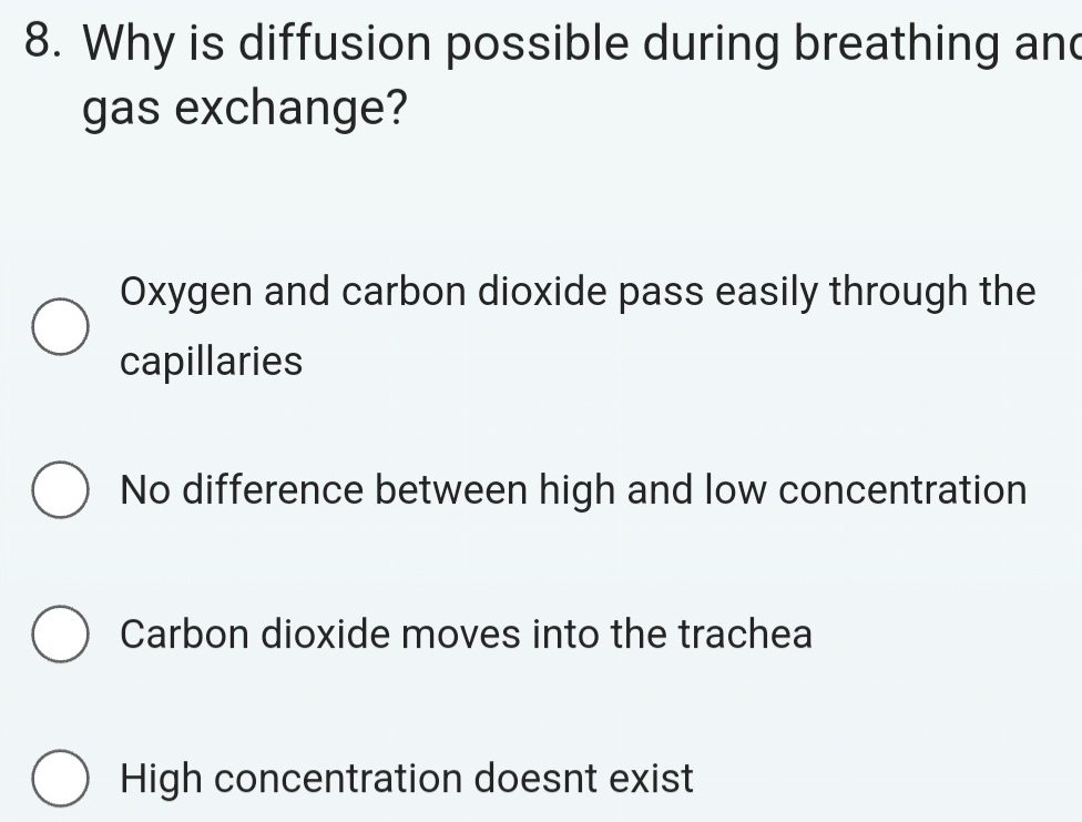 Why is diffusion possible during breathing and
gas exchange?
Oxygen and carbon dioxide pass easily through the
capillaries
No difference between high and low concentration
Carbon dioxide moves into the trachea
High concentration doesnt exist