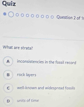 Quiz
Question 2 of 1
What are strata?
A inconsistencies in the fossil record
B rock layers
C well-known and widespread fossils
D units of time