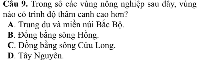 Trong sô các vùng nông nghiệp sau đây, vùng
nào có trình độ thâm canh cao hơn?
A. Trung du và miền núi Bắc Bộ.
B. Đồng bằng sông Hồng.
C. Đồng bằng sông Cửu Long.
D. Tây Nguyên.