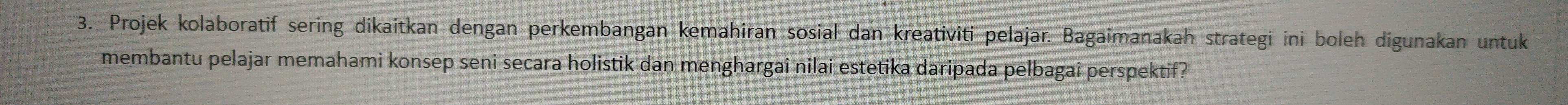 Projek kolaboratif sering dikaitkan dengan perkembangan kemahiran sosial dan kreativiti pelajar. Bagaimanakah strategi ini boleh digunakan untuk 
membantu pelajar memahami konsep seni secara holistik dan menghargai nilai estetika daripada pelbagai perspektif?