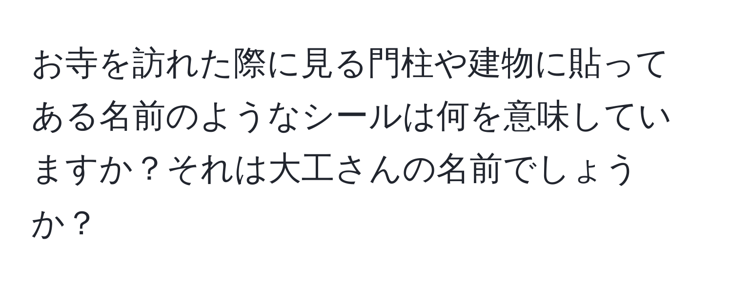 お寺を訪れた際に見る門柱や建物に貼ってある名前のようなシールは何を意味していますか？それは大工さんの名前でしょうか？