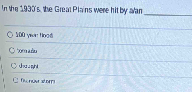 In the 1930's, the Great Plains were hit by a/an
_
100 year flood
tornado
drought
thunder storm