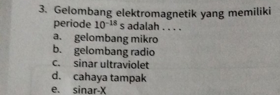 Gelombang elektromagnetik yang memiliki
periode 10^(-18) s adalah . . . .
a. gelombang mikro
b. gelombang radio
c. sinar ultraviolet
d. cahaya tampak
e. sinar-X