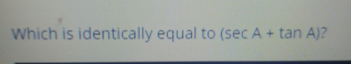 Which is identically equal to (sec A+tan A)