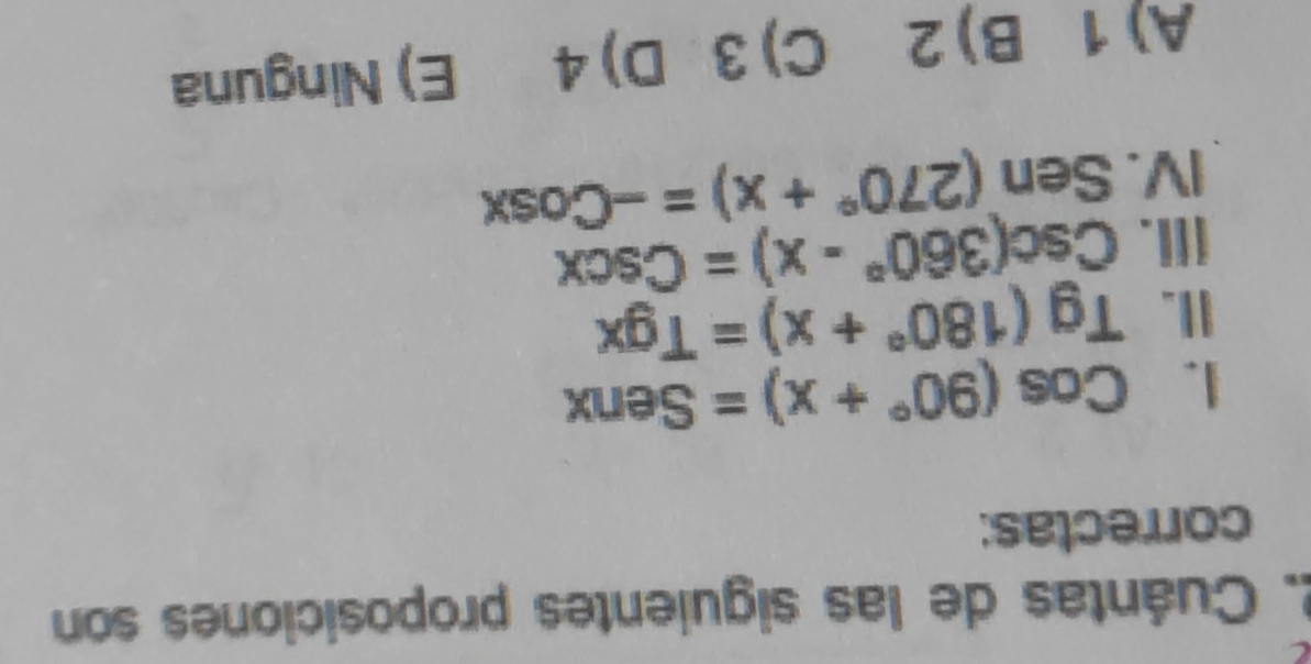 Cuántas de las siguientes proposiciones son
correctas:
1. Cos(90°+x)=Senx
II. Tg(180°+x)=Tgx
iII. Csc(360°-x)=Cscx
IV. Sen(270°+x)=-Cosx
A) 1 B) 2 C) 3 D) 4 E) Ninguna