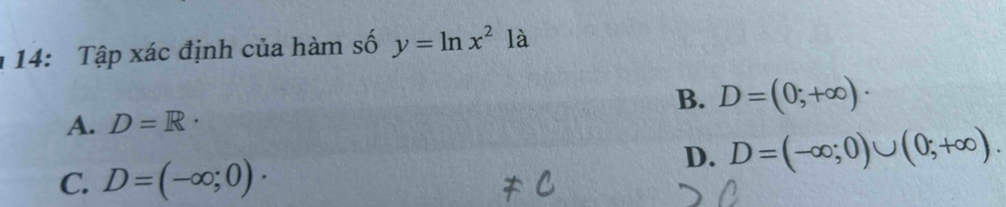 14: Tập xác định của hàm số y=ln x^2 là
B. D=(0;+∈fty )·
A. D=R·
D. D=(-∈fty ;0)∪ (0;+∈fty ).
C. D=(-∈fty ;0)·