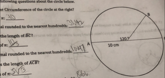 following questions about the circle below.
he Circumference of the circle at the right?
π:_
al rounded to the nearest hundredth:_
the length of widehat BC ?
 
of π:_ 
mal rounded to the nearest hundredth:_
s the length of widehat ACB; of π:_