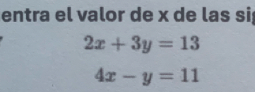 entra el valor de x de las si
2x+3y=13
4x-y=11