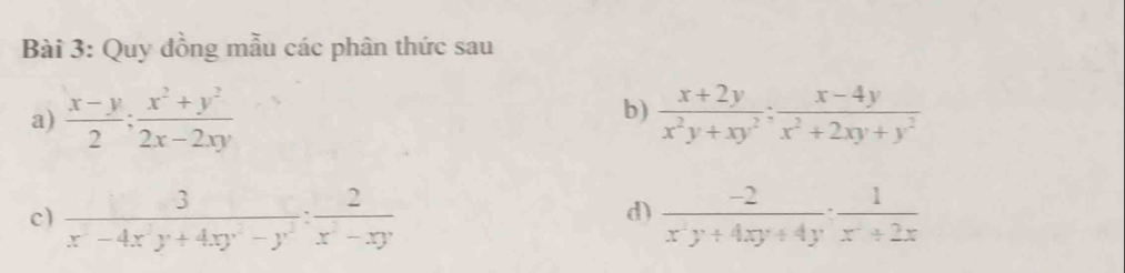 Quy đồng mẫu các phân thức sau 
b) 
a)  (x-y)/2 ;  (x^2+y^2)/2x-2xy   (x+2y)/x^2y+xy^2 ;  (x-4y)/x^2+2xy+y^2 
c)  3/x^2-4x^2y+4xy^2-y^2 : 2/x^2-xy   (-2)/x^2y+4xy+4y ·  1/x^2+2x 
d)