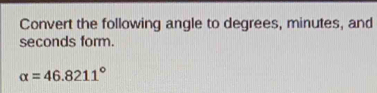 Convert the following angle to degrees, minutes, and
seconds form.
alpha =46.8211°