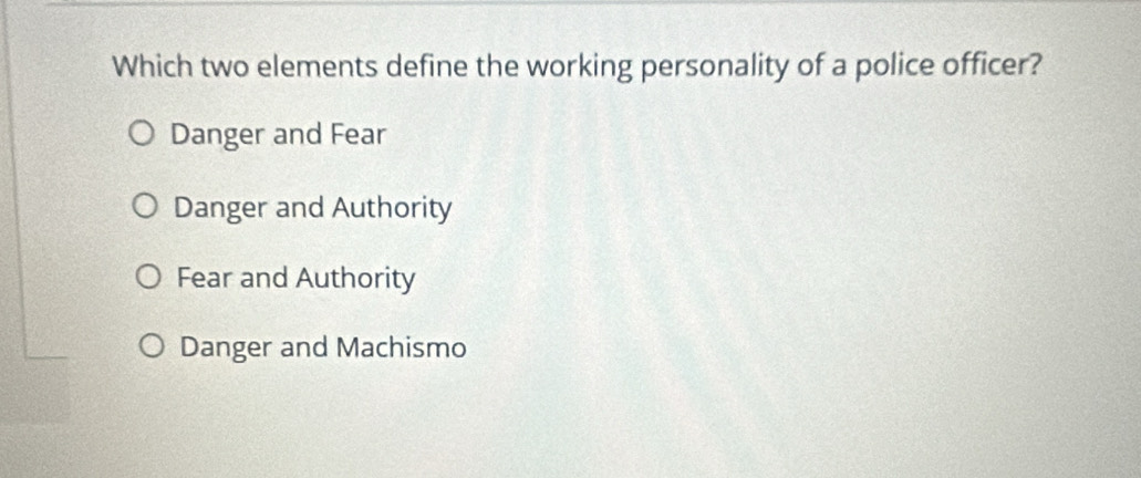 Which two elements define the working personality of a police officer?
Danger and Fear
Danger and Authority
Fear and Authority
Danger and Machismo