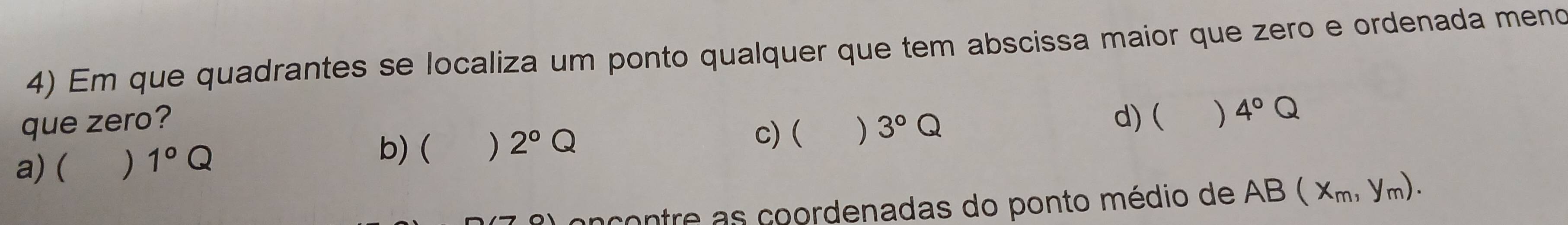 Em que quadrantes se localiza um ponto qualquer que tem abscissa maior que zero e ordenada meno
que zero? 3°Q d) ( ) 4°Q
a)( ) 1°Q
b) ( ) 2°Q c) ( )
ançontre as coordenadas do ponto médio de AB(x_m,y_m).