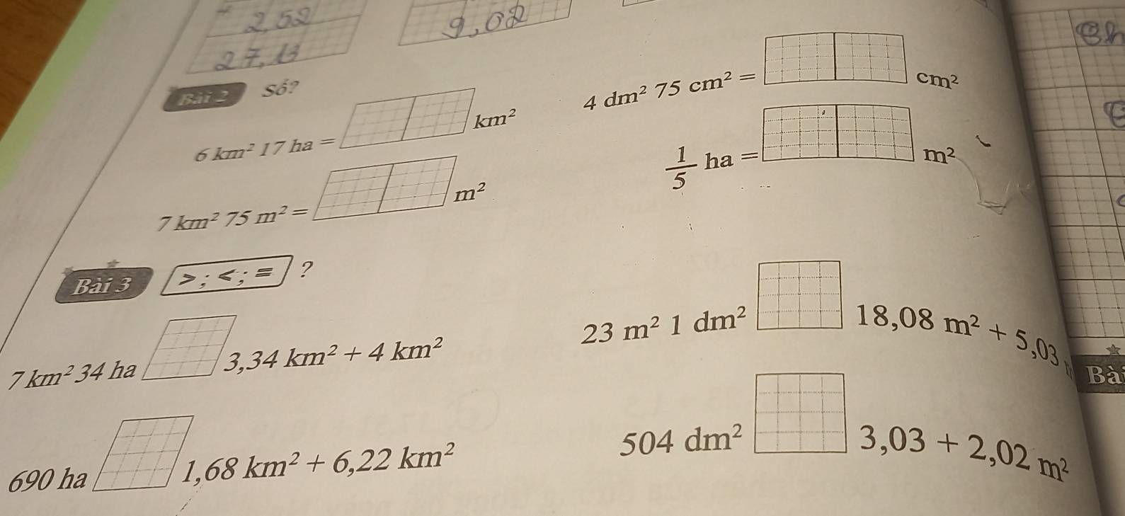 Số?
4dm^275cm^2=□ cm^2
6km^217ha=□ km^2
 1/5 ha= □ /□  
7km^275m^2=_ □ m^2
* 
Bài 3 ; ; = ?
7km^234 ha □ beginarrayr □ □ 3 3endarray 
23m^21dm^2 beginbmatrix -5- 1/4 - 1/4 = □ /□   18,08m^2+5,03
3,34km^2+4km^2
* 
Bà 
690 ha  1/11 
1,68km^2+6,22km^2
504dm^2 □^(□)&□ endarray beginarrayr □  □  3,03+2,02m^2