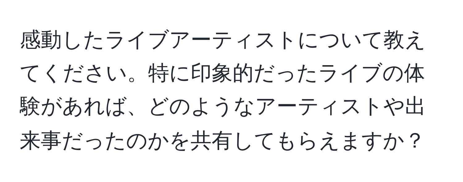 感動したライブアーティストについて教えてください。特に印象的だったライブの体験があれば、どのようなアーティストや出来事だったのかを共有してもらえますか？