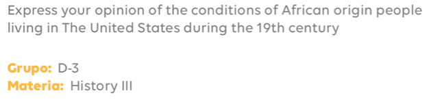 Express your opinion of the conditions of African origin people 
living in The United States during the 19th century 
Grupo: D-3
Materia: History III