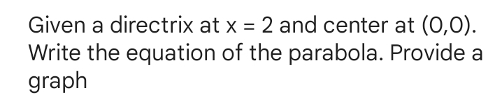 Given a directrix at x=2 and center at (0,0). 
Write the equation of the parabola. Provide a 
graph