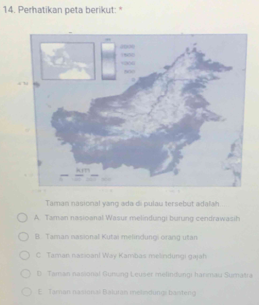 Perhatikan peta berikut: *
Taman nasional yang ada di pulau tersebut adalah.
A. Taman nasioanal Wasur melindungi burung cendrawasih
B. Taman nasional Kutai melindungi orang utan
C. Taman nasioan! Way Kambas melindungi gajah
D Taman nasional Gunung Leuser melindungi harimau Sumatra
E Taman nasional Baluran melindungi banteng