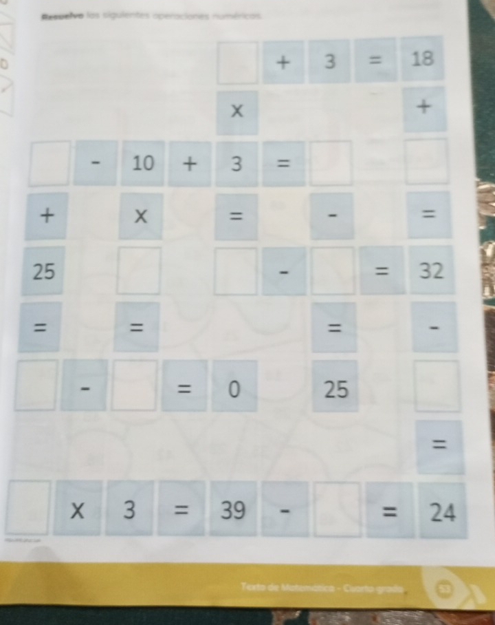 Resuelva las siguientes operaciones numéricas 
D
□ +3=18
+
□ -10 + +3=□
+ 
= 
=
25^. 
□ - frac  = 32
□  
= 
= 
= 
- 

= 0
25 □ 
=
□ * 3=39- | = | 2^2 

-1 
Texto de Matemática - Cuarto grada