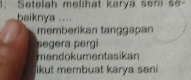 Setelah melihat karya seni so
baiknya ....
memberikan tanggapan
segera pergi
mendokumentasikan
likut membuat karya sení