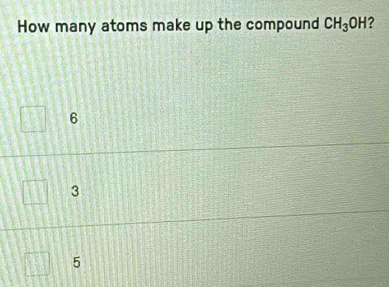 How many atoms make up the compound CH_3OH ?
6
3
5