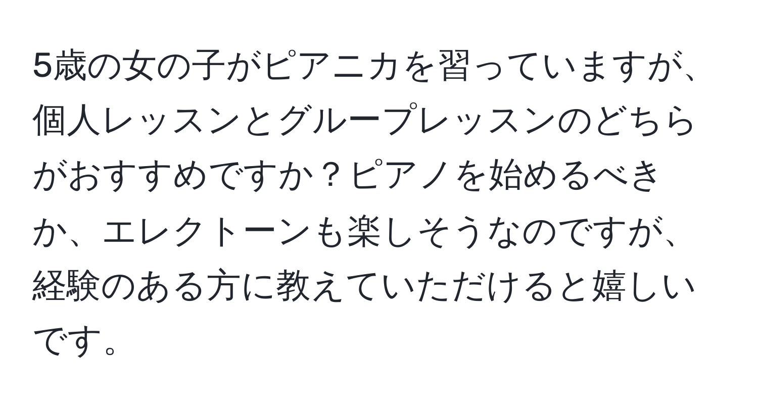 5歳の女の子がピアニカを習っていますが、個人レッスンとグループレッスンのどちらがおすすめですか？ピアノを始めるべきか、エレクトーンも楽しそうなのですが、経験のある方に教えていただけると嬉しいです。