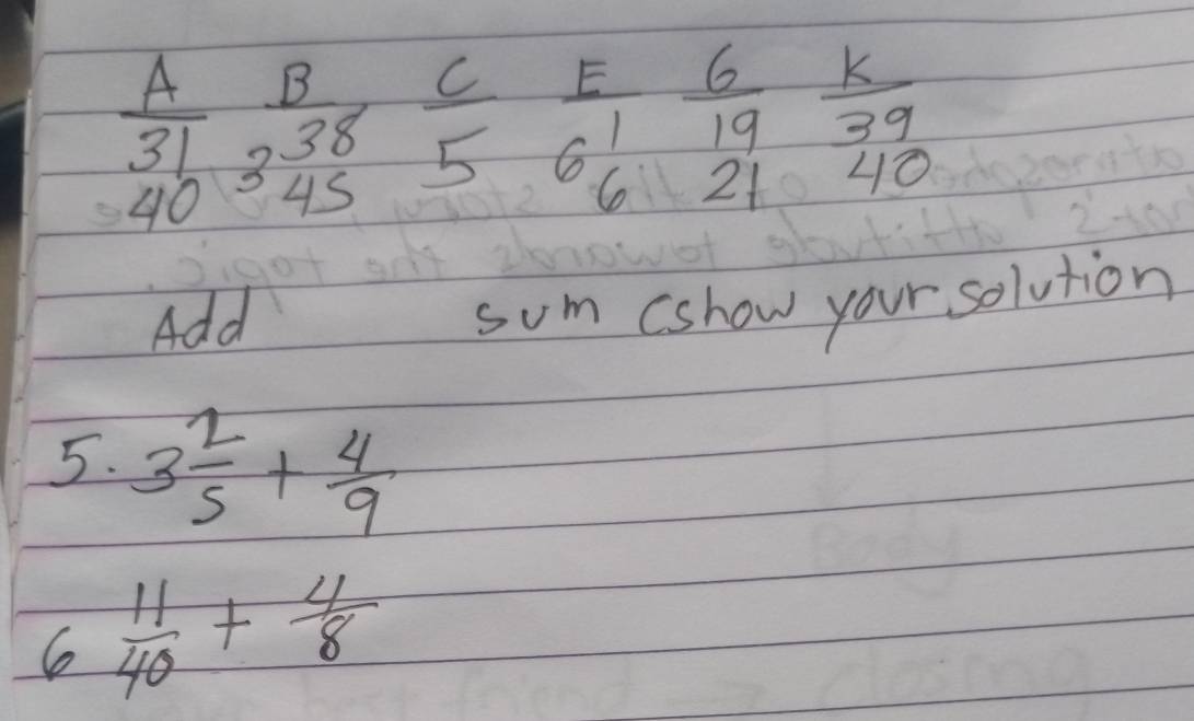 frac Abeginarrayr 31 40endarray beginarrayr B 38endarray  C/5 beginarrayr frac Ebeginarrayr  6/19  K/39  21endarray
Add
som Cshow your solution
5. 3 2/5 + 4/9 
 11/40 + 4/8 