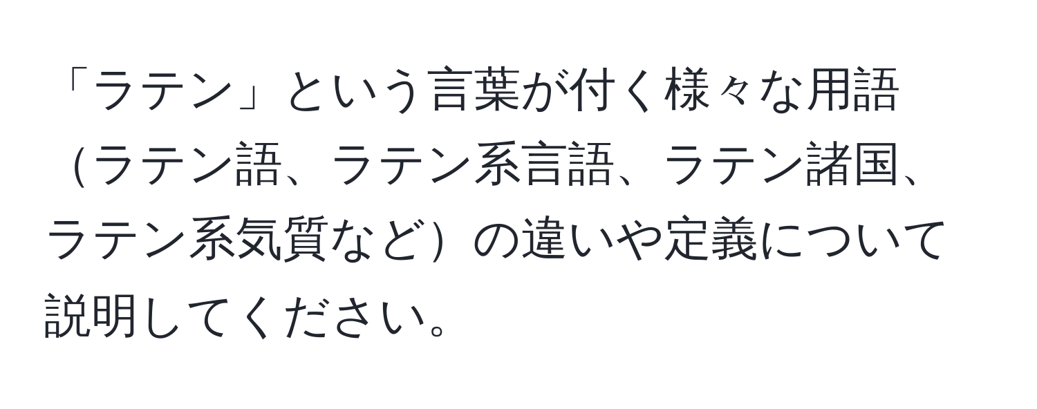 「ラテン」という言葉が付く様々な用語ラテン語、ラテン系言語、ラテン諸国、ラテン系気質などの違いや定義について説明してください。