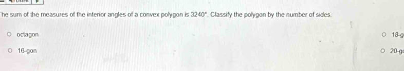 he sum of the measures of the interior angles of a convex polygon is 3240° Classify the polygon by the number of sides
octagon 18-g
16 -gon 20-g