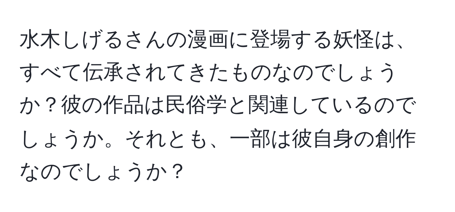 水木しげるさんの漫画に登場する妖怪は、すべて伝承されてきたものなのでしょうか？彼の作品は民俗学と関連しているのでしょうか。それとも、一部は彼自身の創作なのでしょうか？