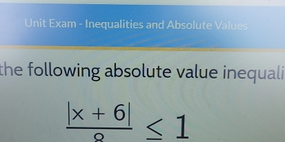 Unit Exam - Inequalities and Absolute Values 
the following absolute value inequali
 (|x+6|)/circ  ≤ 1