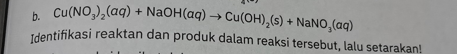 Cu(NO_3)_2(aq)+NaOH(aq)to Cu(OH)_2(s)+NaNO_3(aq)
Identifikasi reaktan dan produk dalam reaksi tersebut, lalu setarakan!