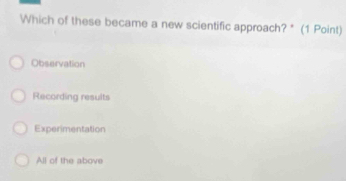 Which of these became a new scientific approach? * (1 Point)
Observation
Recording results
Experimentation
All of the above