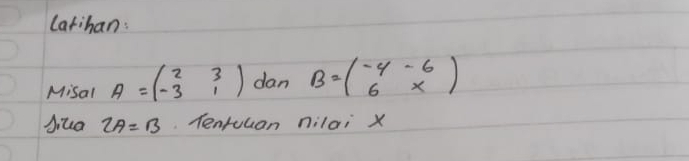 latihan: 
Misal A=beginpmatrix 2&3 -3&1endpmatrix dan B=beginpmatrix -4&-6 6&xendpmatrix
Jiua 2A=B Tenruuan nilai x