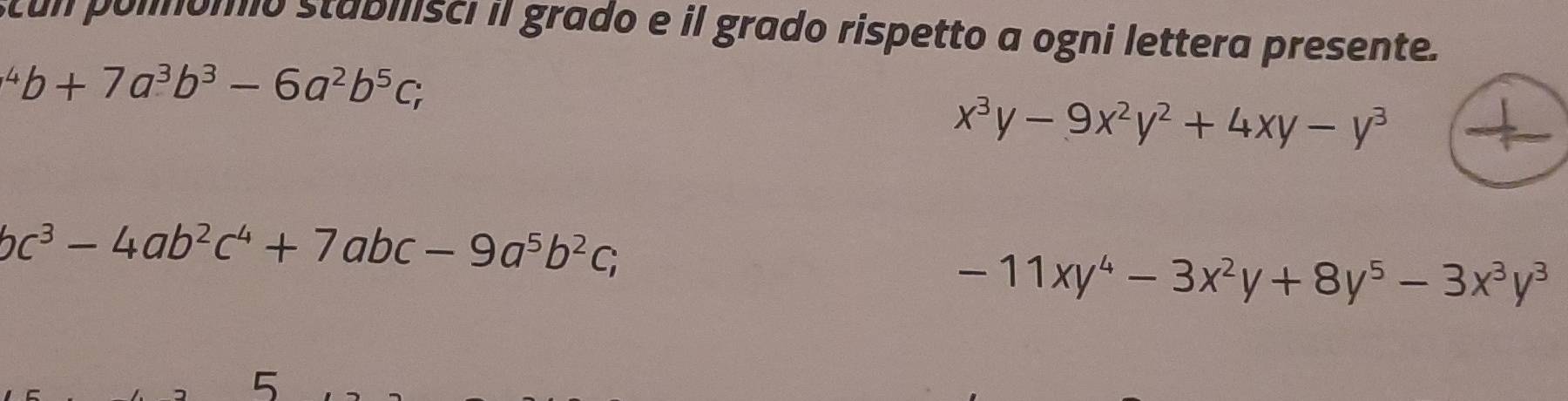 stun polnómio stabilisci il grado e il grado rispetto a ogni lettera presente.
^4b+7a^3b^3-6a^2b^5c;
x^3y-9x^2y^2+4xy-y^3
bc^3-4ab^2c^4+7abc-9a^5b^2c;
-11xy^4-3x^2y+8y^5-3x^3y^3
5