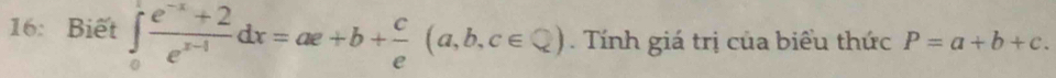 16: Biết ∈tlimits _0^(1frac e^-x)+2e^(x-1)dx=ae+b+ c/e (a,b,c∈ Q). Tính giá trị của biểu thức P=a+b+c.