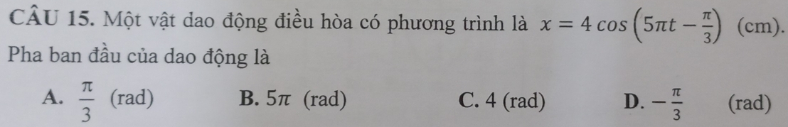 Một vật dao động điều hòa có phương trình là x=4cos (5π t- π /3 )(cm). 
Pha ban đầu của dao động là
A.  π /3  (rad) B. 5π (rad) C. 4 (rad) D. - π /3  (rad)