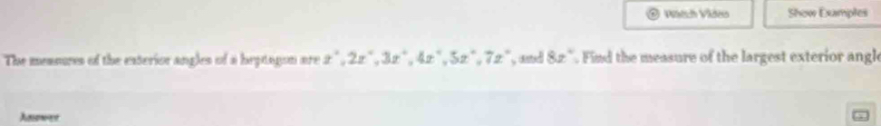 Vátch Video Show Examples 
The measures of the exterior angles of a heptagon are x^2, 2x^2, 3x^2, 4x^3, 5z°, 7z° , and 8x°. Find the measure of the largest exterior angl 
Anower