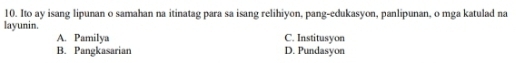 Ito ay isang lipunan o samahan na itinatag para sa isang relihiyon, pang-edukasyon, panlipunan, o mga katulad na
layunin.
A. Pamilya C. Institusyon
B. Pangkasarian D. Pundasyon