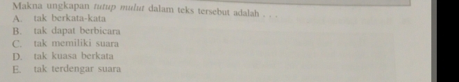 Makna ungkapan tutup mulut dalam teks tersebut adalah . . .
A. tak berkata-kata
B. tak dapat berbicara
C. tak memiliki suara
D. tak kuasa berkata
E. tak terdengar suara