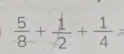  5/8 + 1/2 + 1/4 =