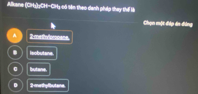 Alkane (CH3)2CH-CH3 có tên theo danh pháp thay thế là
Chọn một đáp án đúng
A 2 -methylpropane.
B isobutane.
C butane.
D 2 -methylbutane.