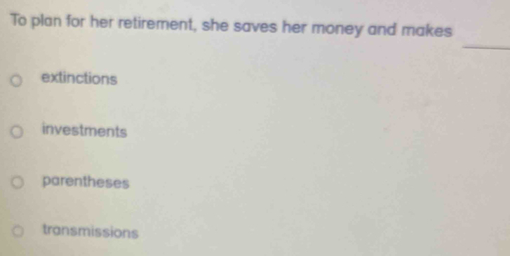 To plan for her retirement, she saves her money and makes
_
extinctions
investments
parentheses
transmissions