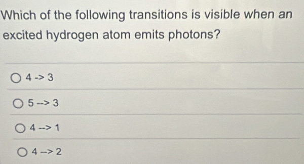 Which of the following transitions is visible when an
excited hydrogen atom emits photons?
4 -> 3
5 -- 3 3
4 2 1
4 -> 2