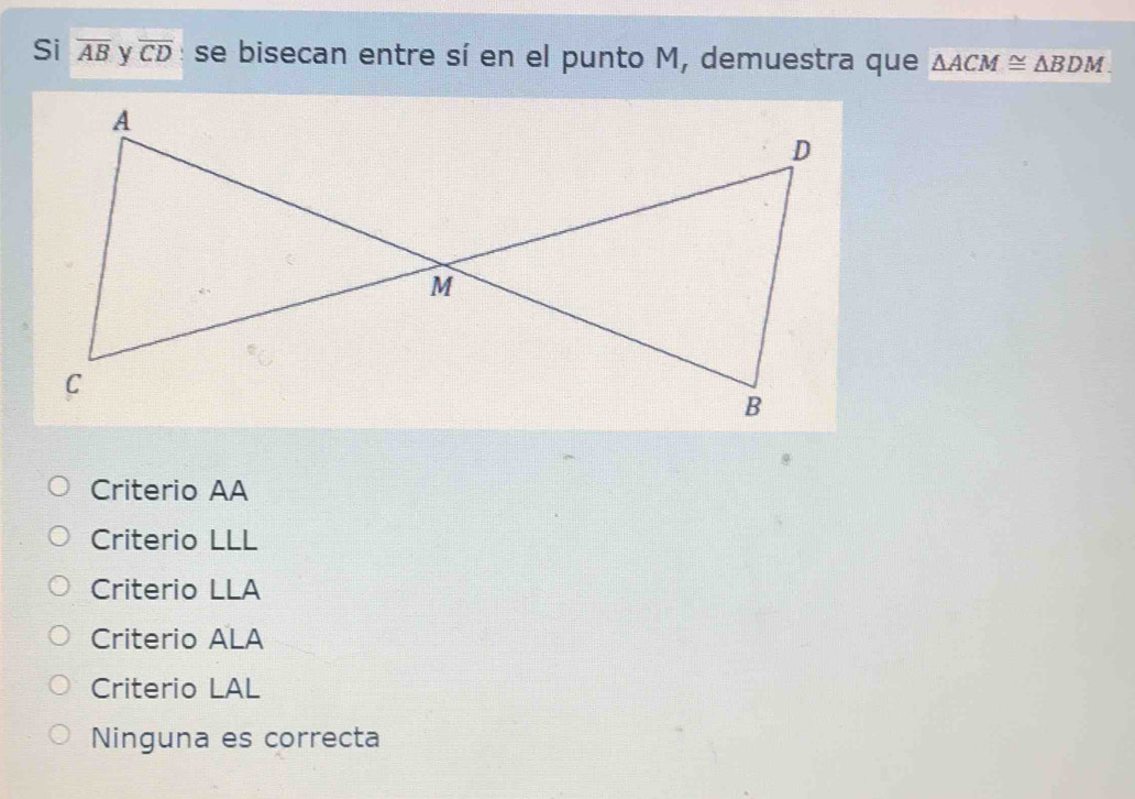 Si overline AB overline CD se bisecan entre sí en el punto M, demuestra que △ ACM≌ △ BDM
Criterio AA
Criterio LLL
Criterio LLA
Criterio ALA
Criterio LAL
Ninguna es correcta