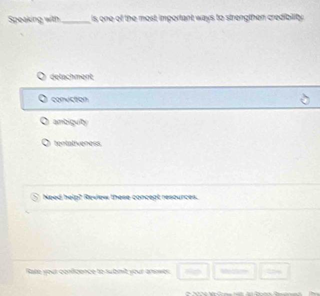 Speaking with _is one of the most important ways to strengthen credibility.
detachment
conviction
ambiguity
tentativeness
Need help? Review these concept resources.
Rate your confidence to submit your answer 180