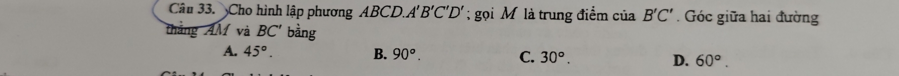 Cho hình lập phương ABCD.. A'B'C'D'; gọi Mộ là trung điểm của B'C'. Góc giữa hai đường
thắng AM và BC' bàng
A. 45°. B. 90°.
C. 30°. D. 60°.