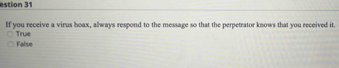 estion 31
If you receive a virus hoax, always respond to the message so that the perpetrator knows that you received it.
True
False