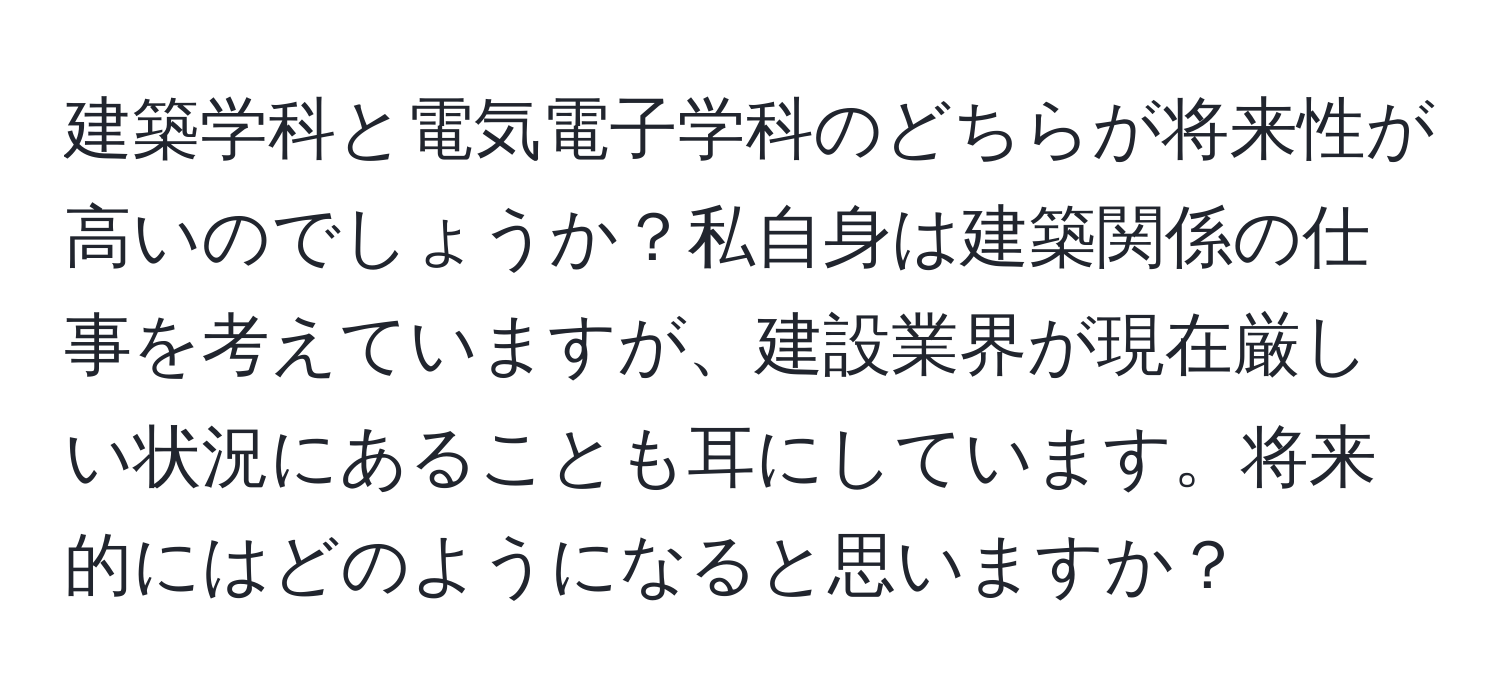 建築学科と電気電子学科のどちらが将来性が高いのでしょうか？私自身は建築関係の仕事を考えていますが、建設業界が現在厳しい状況にあることも耳にしています。将来的にはどのようになると思いますか？