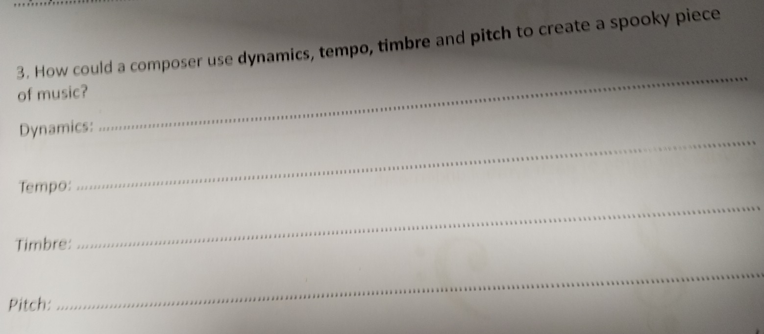 How could a composer use dynamics, tempo, timbre and pitch to create a spooky piece 
of music? 
Dynamics: 
_ 
_ 
Tempo: 
_ 
Timbre: 
Pitch: 
_